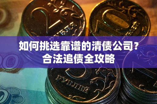 北京如何挑选靠谱的清债公司?合法追债全攻略 北京如何挑选靠谱的清债公司?合法追债全攻略