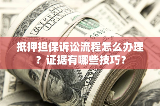 北京抵押担保诉讼流程怎么办理？证据有哪些技巧？