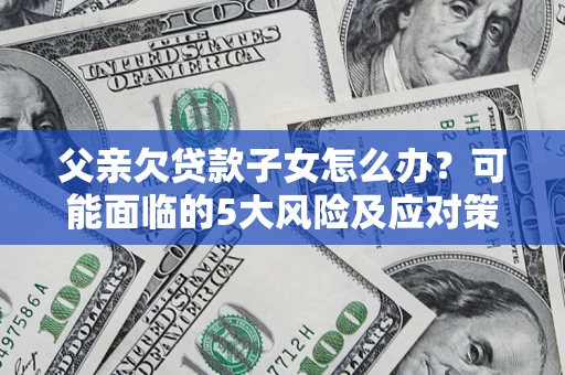 北京父亲欠贷款子女怎么办?可能面临的5大风险及应对策略 北京父亲欠贷款子女怎么办?可能面临的5大风险及应对策略