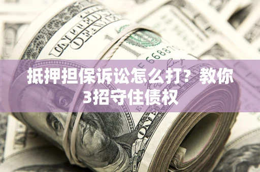 北京抵押担保诉讼怎么打？教你3招守住债权