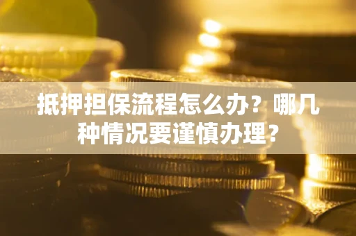 北京抵押担保流程怎么办？哪几种情况要谨慎办理？