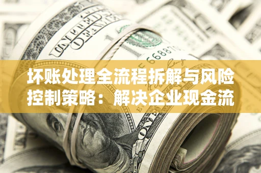 北京坏账处理全流程拆解与风险控制策略：解决企业现金流顽疾的实战指南