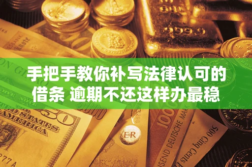 北京手把手教你补写法律认可的借条 逾期不还这样办最稳妥