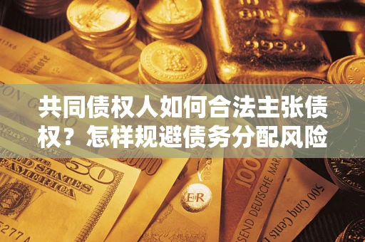 北京共同债权人如何合法主张债权？怎样规避债务分配风险？