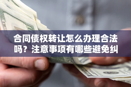 北京合同债权转让怎么办理合法吗？注意事项有哪些避免纠纷？
