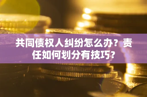 北京共同债权人纠纷怎么办？责任如何划分有技巧？
