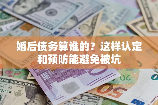 北京婚后债务算谁的？这样认定和预防能避免被坑