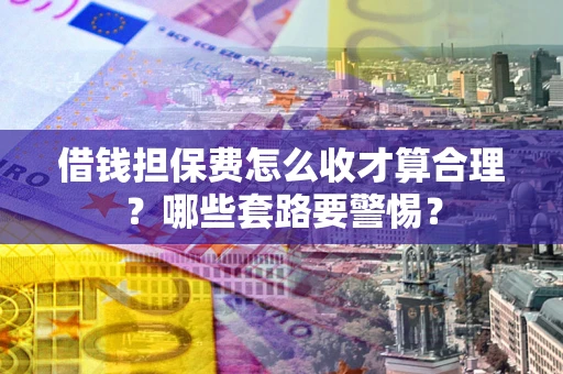 北京借钱担保费怎么收才算合理？哪些套路要警惕？
