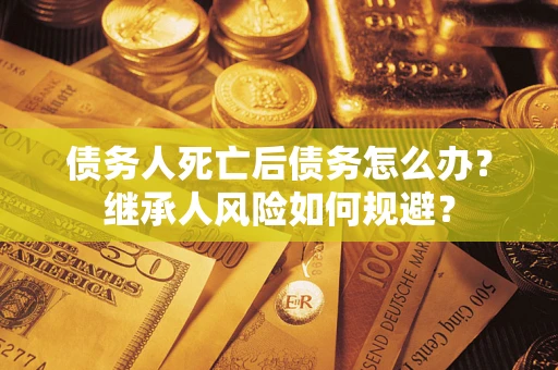 北京债务人死亡后债务怎么办？继承人风险如何规避？