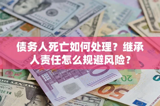 北京债务人死亡如何处理?继承人责任怎么规避风险? 北京债务人死亡如何处理?继承人责任怎么规避风险?