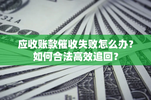 北京应收账款催收失败怎么办？如何合法高效追回？