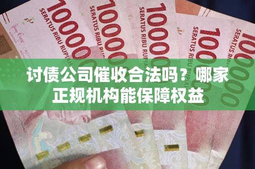 北京讨债公司催收合法吗？哪家正规机构能保障权益