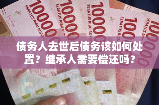 北京债务人去世后债务该如何处置？继承人需要偿还吗？