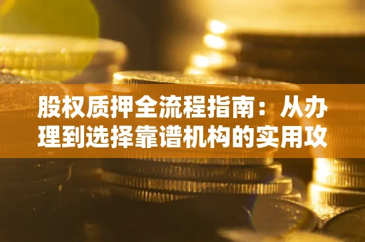 北京股权质押全流程指南：从办理到选择靠谱机构的实用攻略