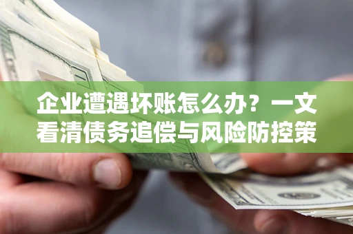 北京企业遭遇坏账怎么办？一文看清债务追偿与风险防控策略