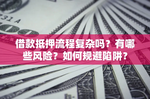 北京借款抵押流程复杂吗？有哪些风险？如何规避陷阱？