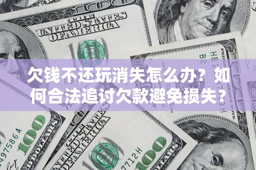 北京欠钱不还玩消失怎么办?如何合法追讨欠款避免损失? 北京欠钱不还玩消失怎么办?如何合法追讨欠款避免损失?