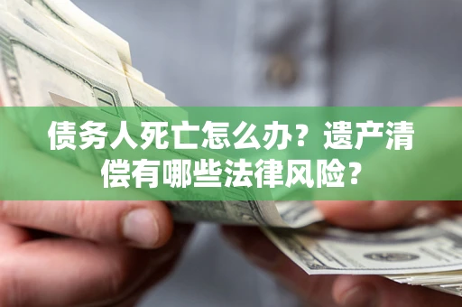 北京债务人死亡怎么办？遗产清偿有哪些法律风险？