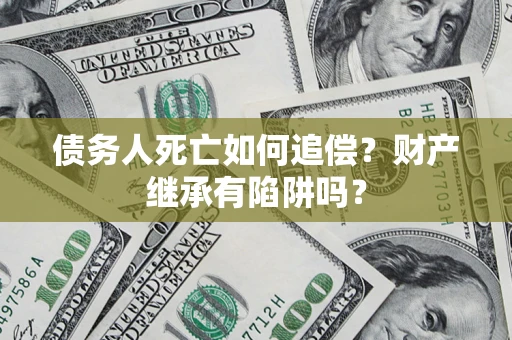 北京债务人死亡如何追偿？财产继承有陷阱吗？