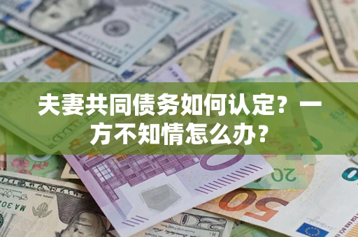 北京夫妻共同债务如何认定？一方不知情怎么办？