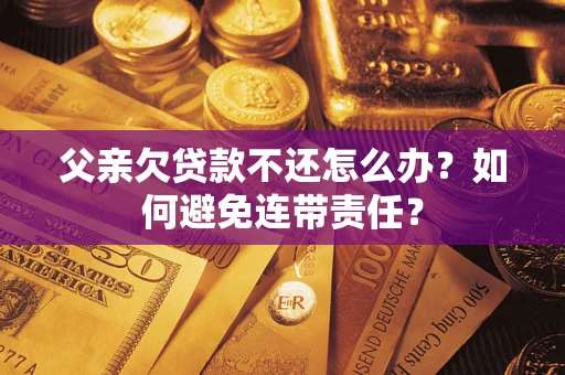 北京父亲欠贷款不还怎么办？如何避免连带责任？