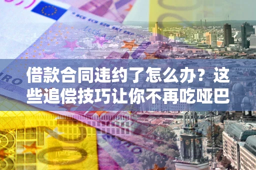 北京借款合同违约了怎么办？这些追偿技巧让你不再吃哑巴亏