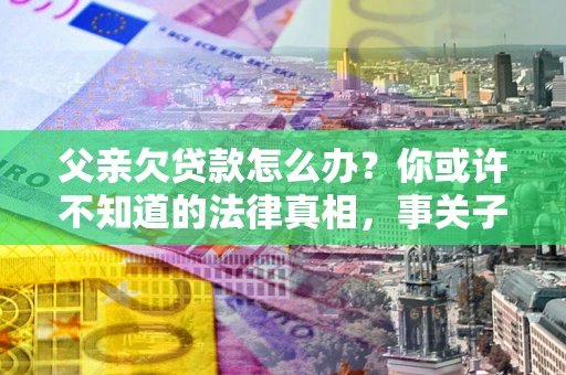 北京父亲欠贷款怎么办？你或许不知道的法律真相，事关子女未来