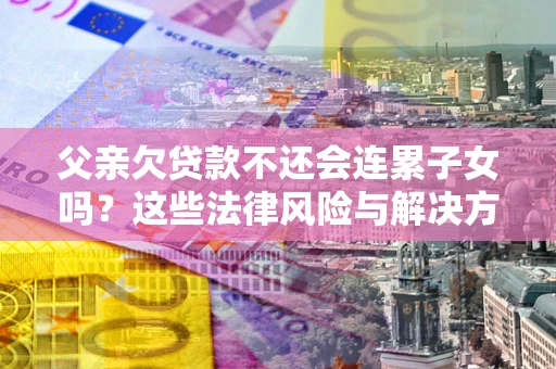 北京父亲欠贷款不还会连累子女吗？这些法律风险与解决方法要早知道！