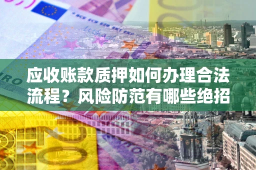 北京应收账款质押如何办理合法流程？风险防范有哪些绝招？