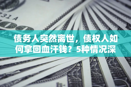 北京债务人突然离世，债权人如何拿回血汗钱？5种情况深度解析
