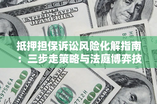 北京抵押担保诉讼风险化解指南：三步走策略与法庭博弈技巧