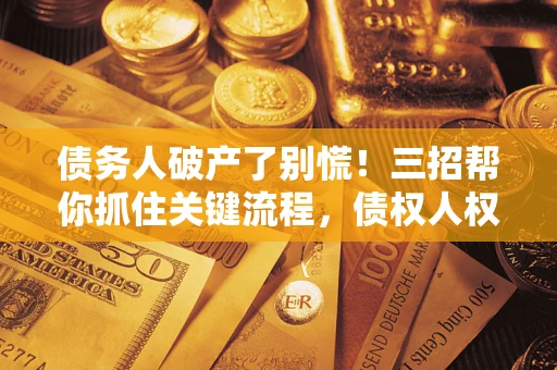 北京债务人破产了别慌！三招帮你抓住关键流程，债权人权益不再缩水