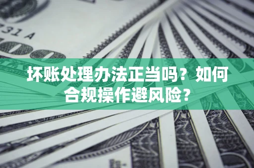 北京坏账处理办法正当吗？如何合规操作避风险？