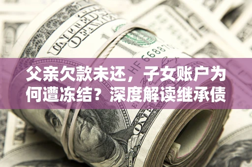北京父亲欠款未还，子女账户为何遭冻结？深度解读继承债务迷局