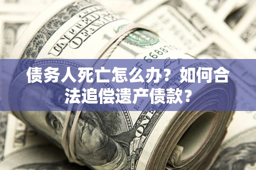 北京债务人死亡怎么办？如何合法追偿遗产债款？