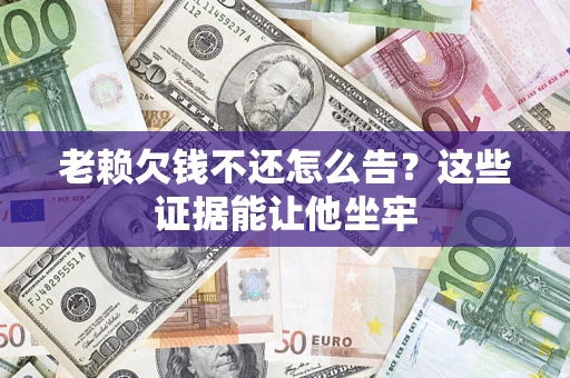 北京老赖欠钱不还怎么告？这些证据能让他坐牢