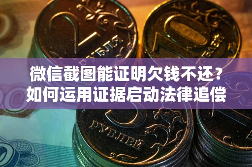 北京微信截图能证明欠钱不还？如何运用证据启动法律追偿程序？