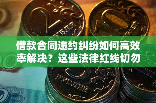北京借款合同违约纠纷如何高效率解决？这些法律红线切勿触碰