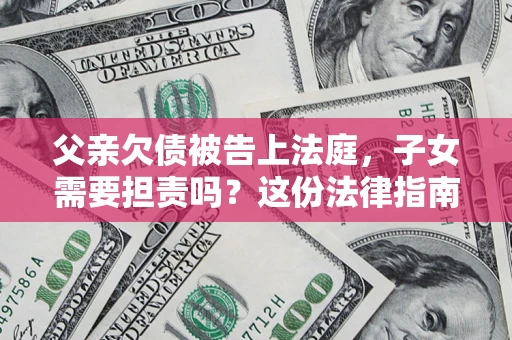 北京父亲欠债被告上法庭，子女需要担责吗？这份法律指南必须看完