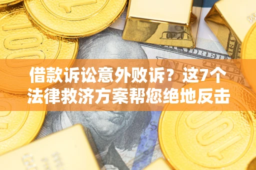 北京借款诉讼意外败诉？这7个法律救济方案帮您绝地反击！