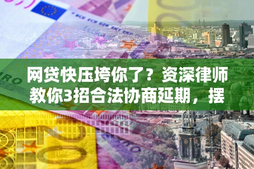 北京网贷快压垮你了？资深律师教你3招合法协商延期，摆脱暴力催收！
