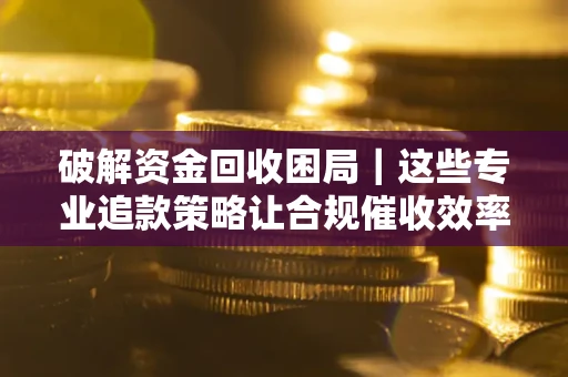 北京破解资金回收困局｜这些专业追款策略让合规催收效率翻倍