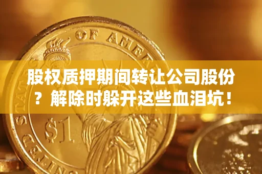 北京股权质押期间转让公司股份？解除时躲开这些血泪坑！