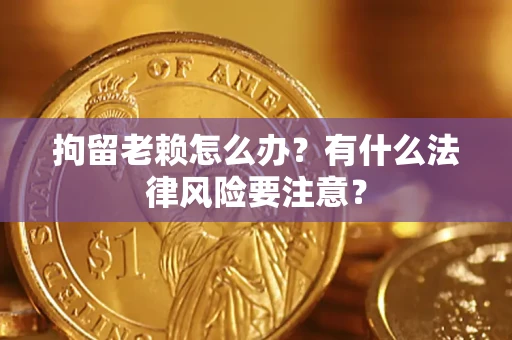 北京拘留老赖怎么办？有什么法律风险要注意？