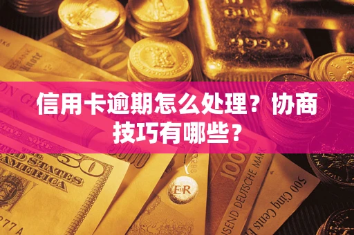 北京信用卡逾期怎么处理？协商技巧有哪些？