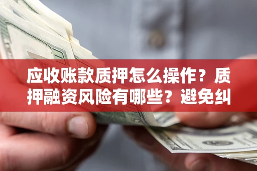 北京应收账款质押怎么操作？质押融资风险有哪些？避免纠纷高效融资技巧