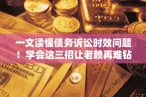 北京一文读懂债务诉讼时效问题！学会这三招让老赖再难钻空子
