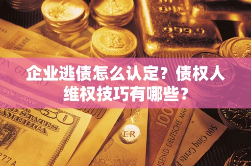 北京企业逃债怎么认定？债权人维权技巧有哪些？