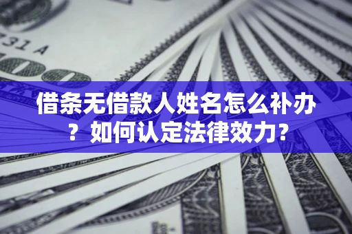 北京借条无借款人姓名怎么补办？如何认定法律效力？
