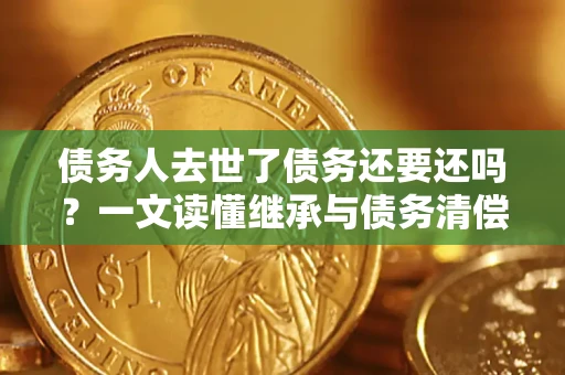 北京债务人去世了债务还要还吗？一文读懂继承与债务清偿